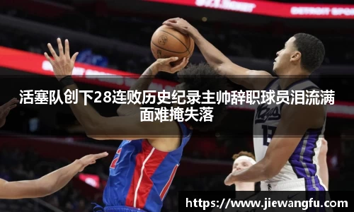 活塞队创下28连败历史纪录主帅辞职球员泪流满面难掩失落